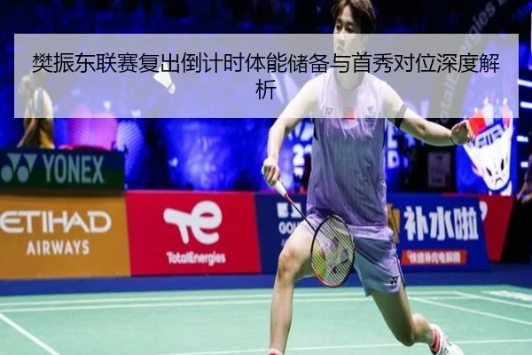 樊振东联赛复出倒计时体能储备与首秀对位深度解析