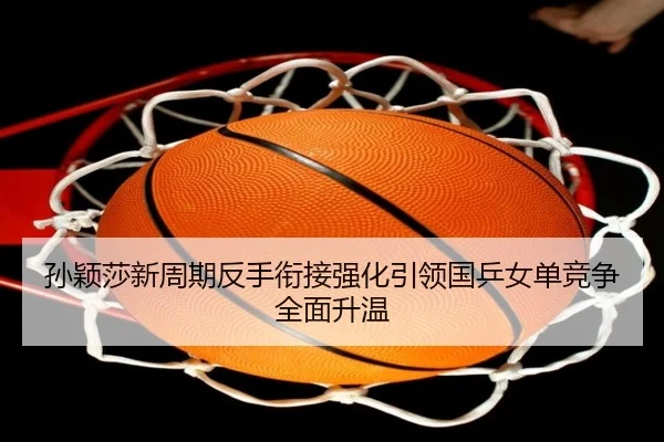 孙颖莎新周期反手衔接强化引领国乒女单竞争全面升温