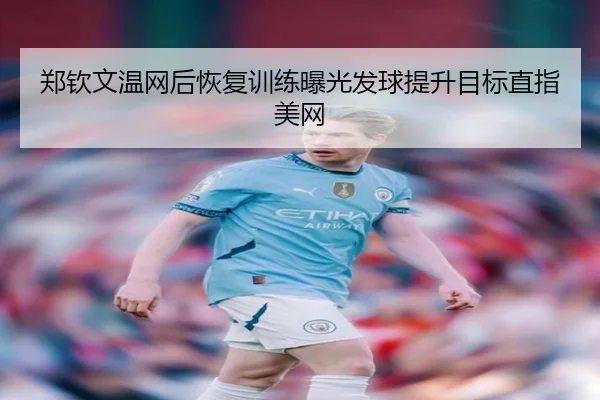 郑钦文温网后恢复训练曝光发球提升目标直指美网