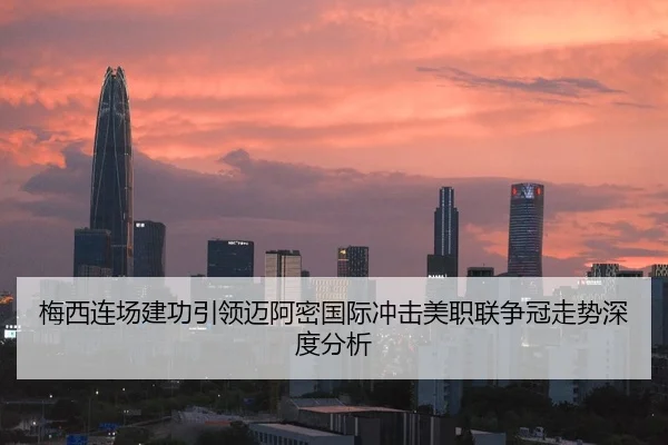 梅西连场建功引领迈阿密国际冲击美职联争冠走势深度分析