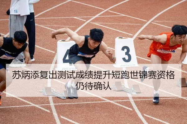 苏炳添复出测试成绩提升短跑世锦赛资格仍待确认