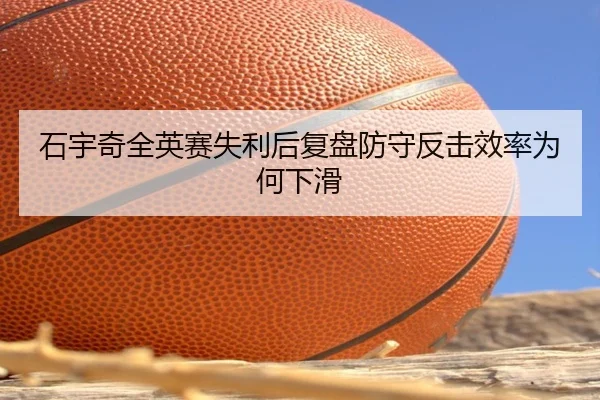 石宇奇全英赛失利后复盘防守反击效率为何下滑