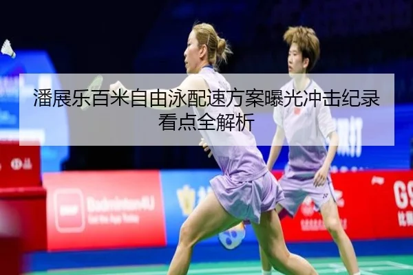 潘展乐百米自由泳配速方案曝光冲击纪录看点全解析