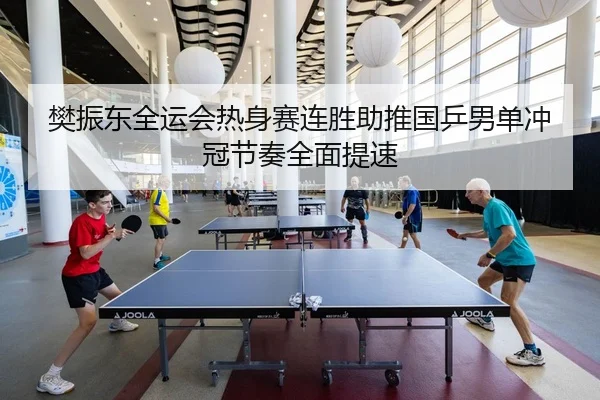 樊振东全运会热身赛连胜助推国乒男单冲冠节奏全面提速