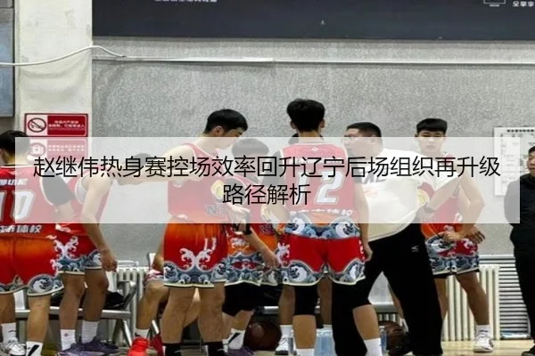 赵继伟热身赛控场效率回升辽宁后场组织再升级路径解析