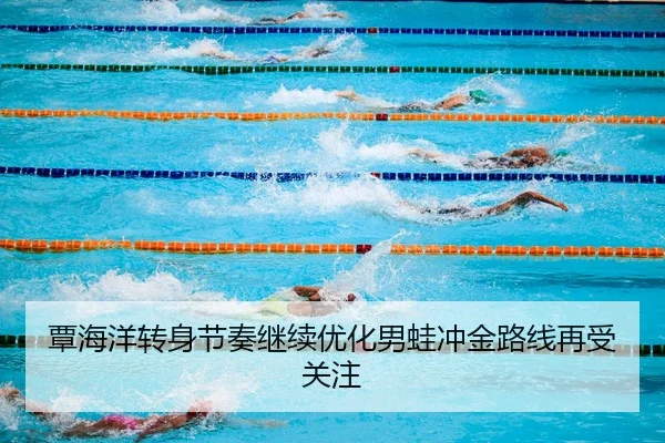 覃海洋转身节奏继续优化男蛙冲金路线再受关注