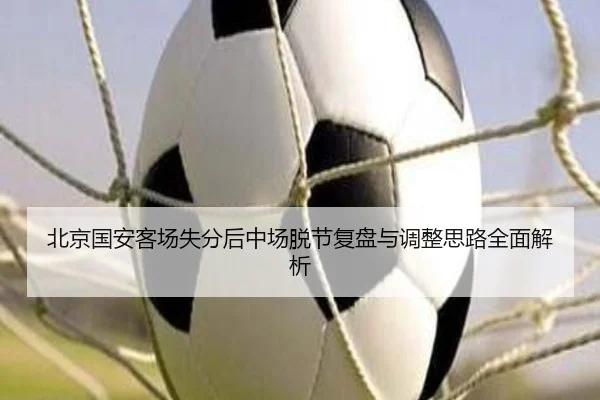 北京国安客场失分后中场脱节复盘与调整思路全面解析