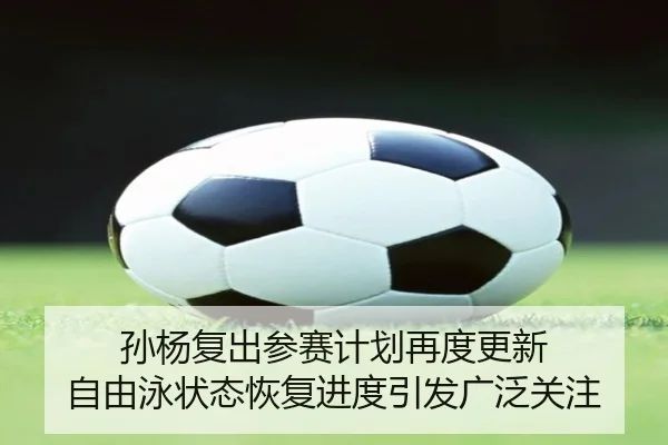 孙杨复出参赛计划再度更新 自由泳状态恢复进度引发广泛关注