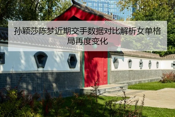 孙颖莎陈梦近期交手数据对比解析女单格局再度变化